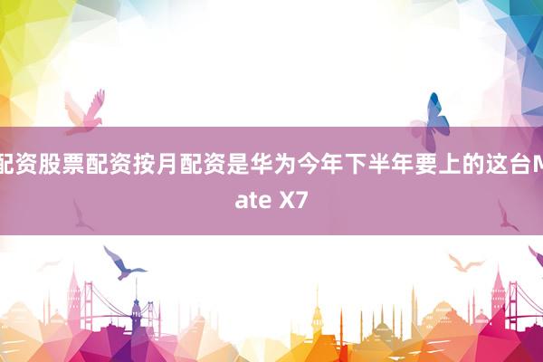 配资股票配资按月配资是华为今年下半年要上的这台Mate X7