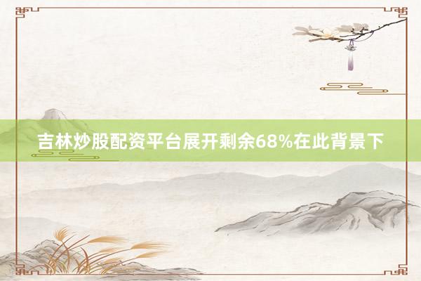吉林炒股配资平台展开剩余68%在此背景下