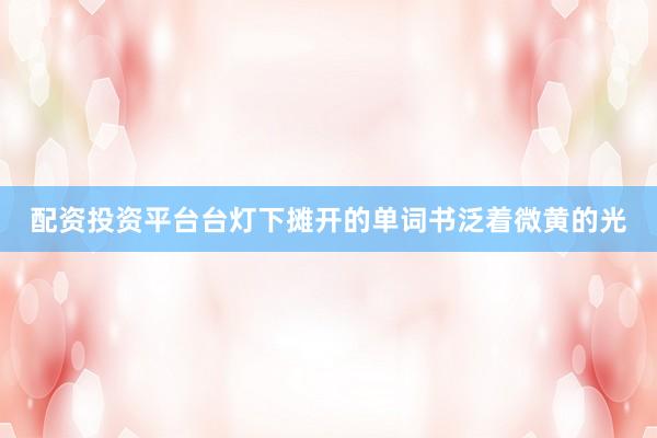 配资投资平台台灯下摊开的单词书泛着微黄的光