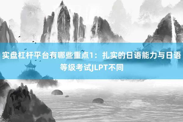 实盘杠杆平台有哪些重点1：扎实的日语能力与日语等级考试JLPT不同
