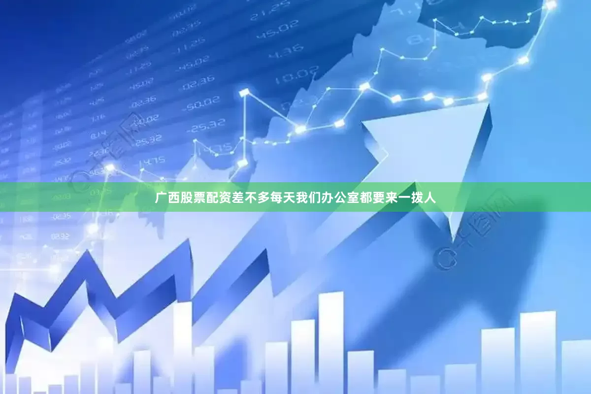 广西股票配资差不多每天我们办公室都要来一拨人