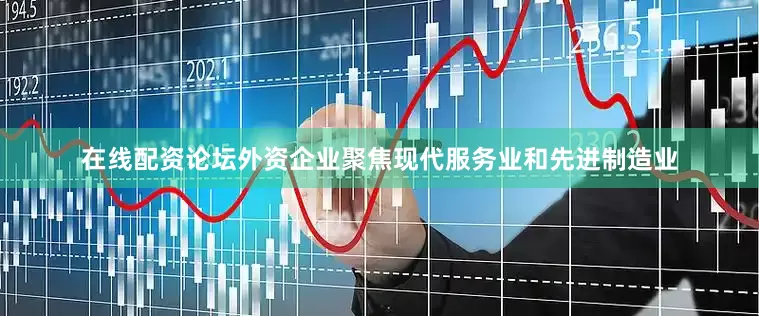 在线配资论坛外资企业聚焦现代服务业和先进制造业
