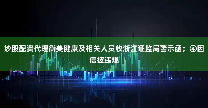 炒股配资代理衡美健康及相关人员收浙江证监局警示函；④因信披违规