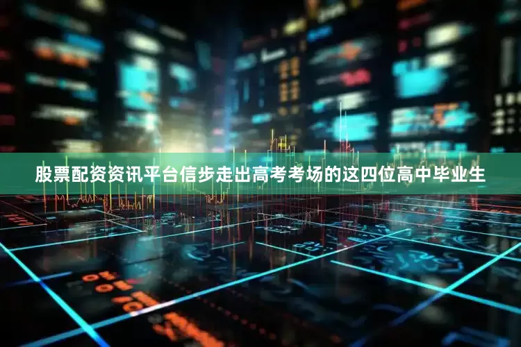 股票配资资讯平台信步走出高考考场的这四位高中毕业生