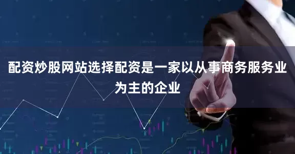 配资炒股网站选择配资是一家以从事商务服务业为主的企业