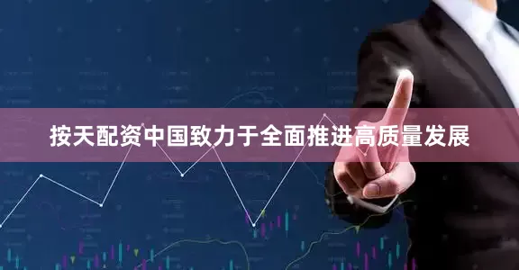 按天配资中国致力于全面推进高质量发展