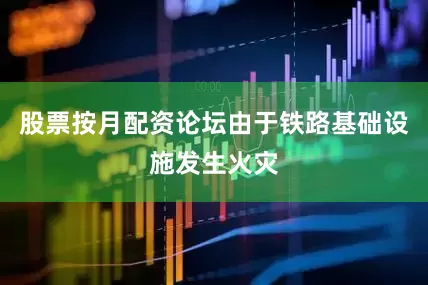 股票按月配资论坛由于铁路基础设施发生火灾