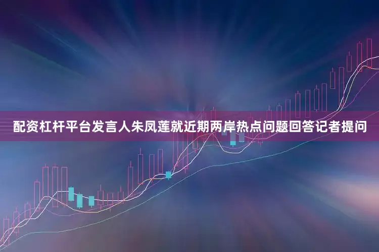 配资杠杆平台发言人朱凤莲就近期两岸热点问题回答记者提问