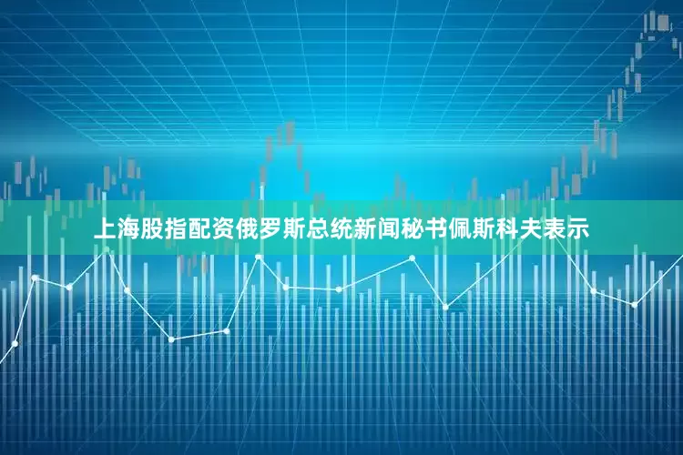 上海股指配资俄罗斯总统新闻秘书佩斯科夫表示