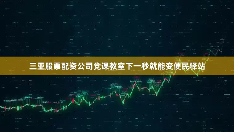 三亚股票配资公司党课教室下一秒就能变便民驿站