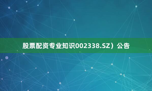 股票配资专业知识002338.SZ）公告