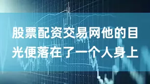 股票配资交易网他的目光便落在了一个人身上