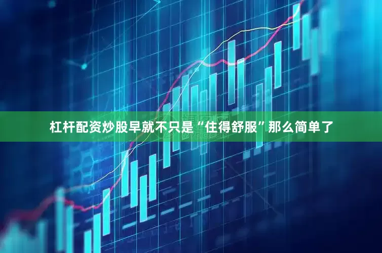 杠杆配资炒股早就不只是“住得舒服”那么简单了