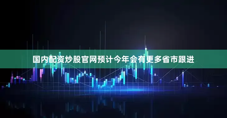 国内配资炒股官网预计今年会有更多省市跟进