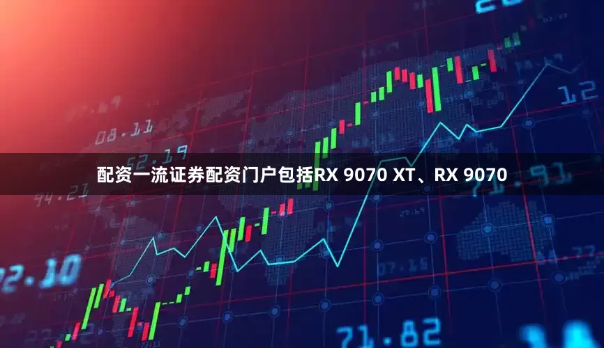 配资一流证券配资门户包括RX 9070 XT、RX 9070