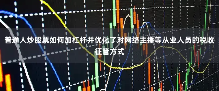 普通人炒股票如何加杠杆并优化了对网络主播等从业人员的税收征管方式