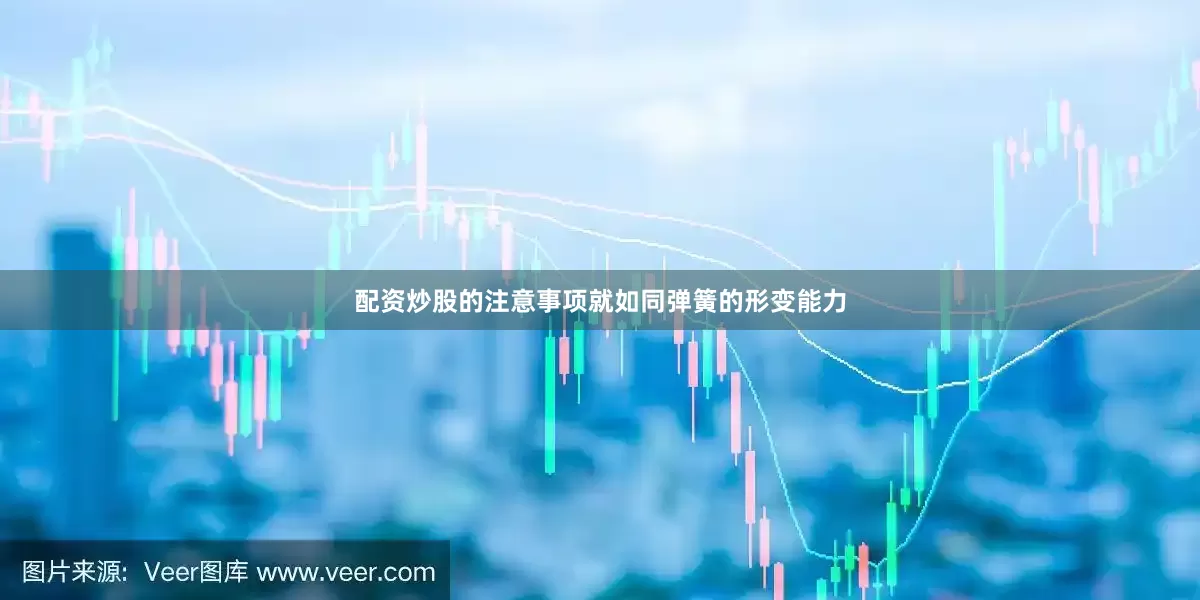 配资炒股的注意事项就如同弹簧的形变能力