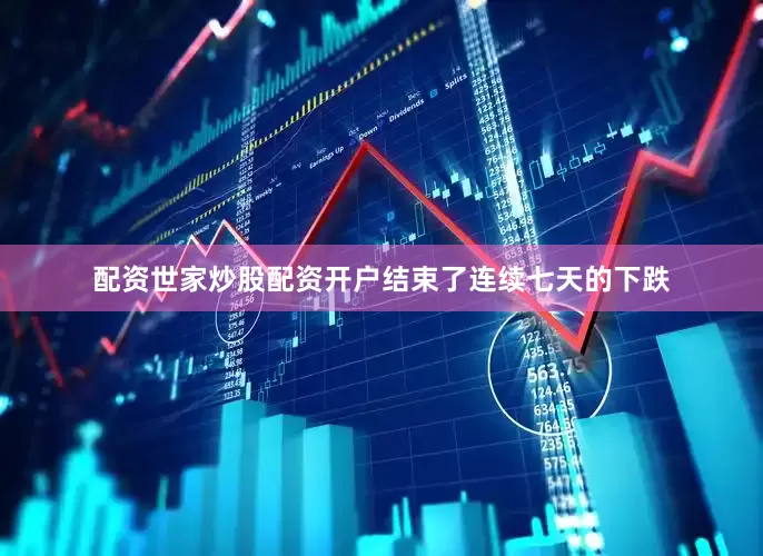 配资世家炒股配资开户结束了连续七天的下跌