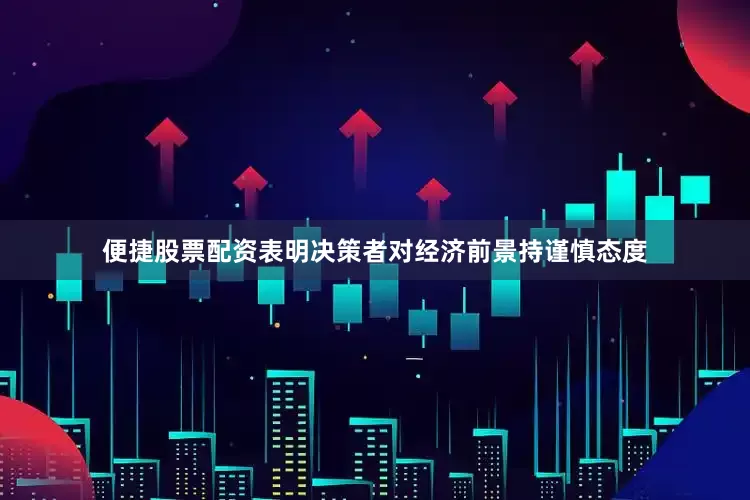 便捷股票配资表明决策者对经济前景持谨慎态度