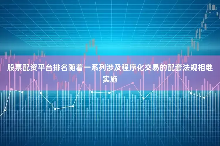 股票配资平台排名随着一系列涉及程序化交易的配套法规相继实施