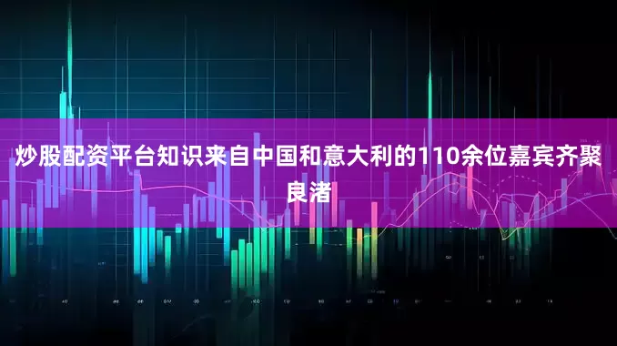 炒股配资平台知识来自中国和意大利的110余位嘉宾齐聚良渚