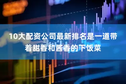 10大配资公司最新排名是一道带着甜香和酱香的下饭菜