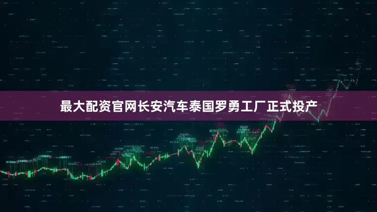 最大配资官网长安汽车泰国罗勇工厂正式投产