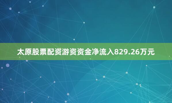 太原股票配资游资资金净流入829.26万元