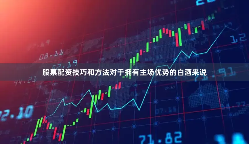 股票配资技巧和方法对于拥有主场优势的白酒来说