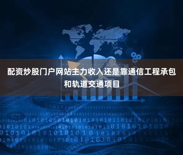 配资炒股门户网站主力收入还是靠通信工程承包和轨道交通项目