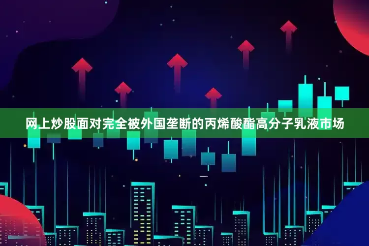 网上炒股面对完全被外国垄断的丙烯酸酯高分子乳液市场