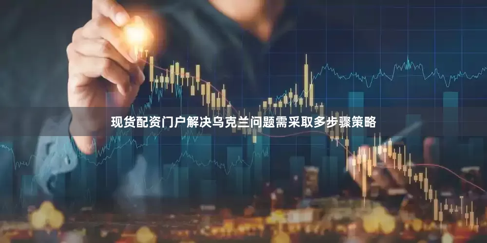 现货配资门户解决乌克兰问题需采取多步骤策略