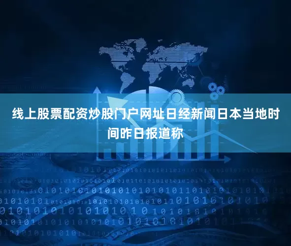 线上股票配资炒股门户网址日经新闻日本当地时间昨日报道称