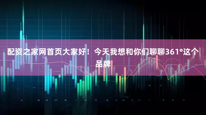 配资之家网首页大家好！今天我想和你们聊聊361°这个品牌