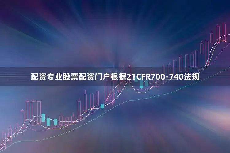 配资专业股票配资门户根据21CFR700-740法规