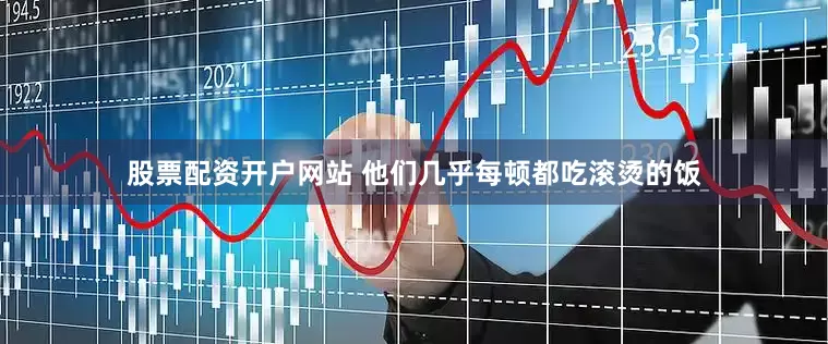 股票配资开户网站 他们几乎每顿都吃滚烫的饭