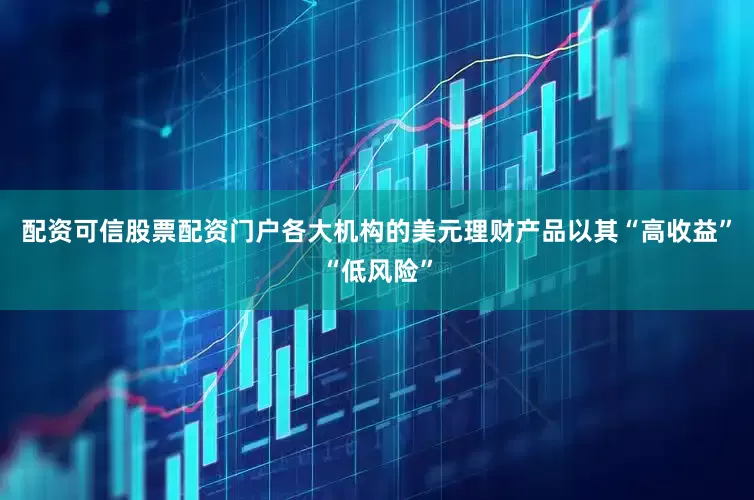 配资可信股票配资门户各大机构的美元理财产品以其“高收益”“低风险”