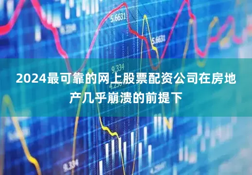 2024最可靠的网上股票配资公司在房地产几乎崩溃的前提下