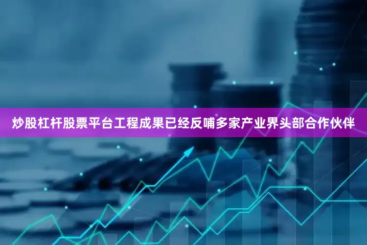 炒股杠杆股票平台工程成果已经反哺多家产业界头部合作伙伴