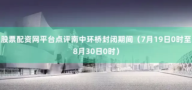 股票配资网平台点评南中环桥封闭期间（7月19日0时至8月30日0时）