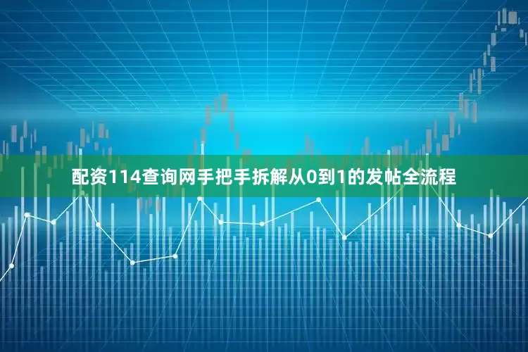 配资114查询网手把手拆解从0到1的发帖全流程