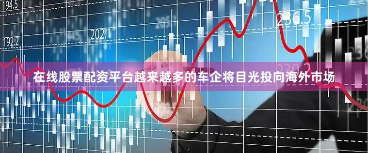 在线股票配资平台越来越多的车企将目光投向海外市场
