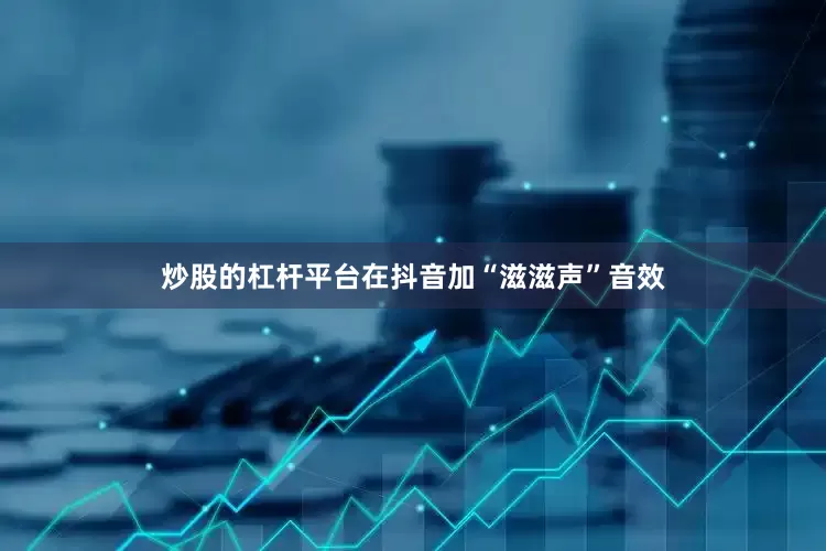 炒股的杠杆平台在抖音加“滋滋声”音效