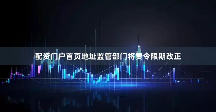 配资门户首页地址监管部门将责令限期改正