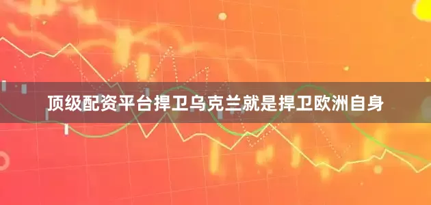 顶级配资平台捍卫乌克兰就是捍卫欧洲自身