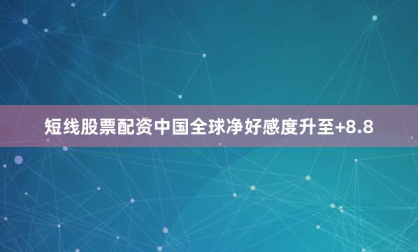 短线股票配资中国全球净好感度升至+8.8