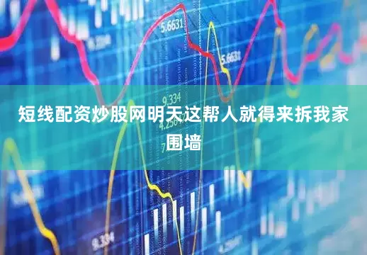 短线配资炒股网明天这帮人就得来拆我家围墙