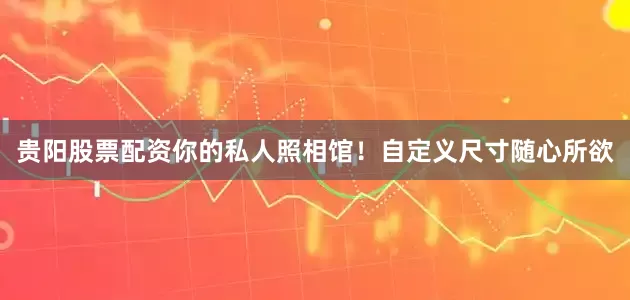 贵阳股票配资你的私人照相馆！自定义尺寸随心所欲