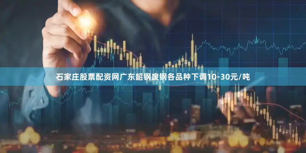 石家庄股票配资网广东韶钢废钢各品种下调10-30元/吨