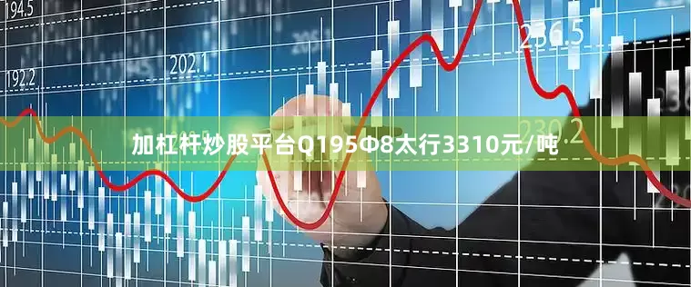 加杠杆炒股平台Q195Φ8太行3310元/吨